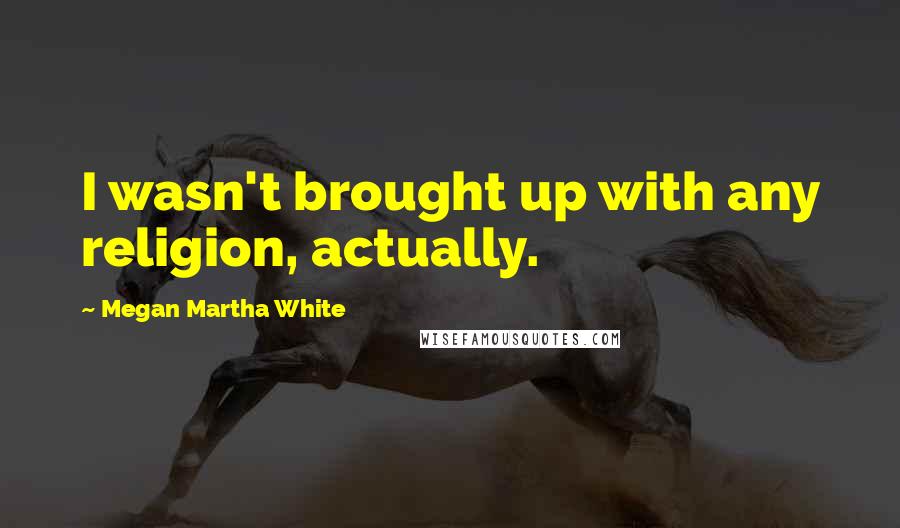 Megan Martha White Quotes: I wasn't brought up with any religion, actually.