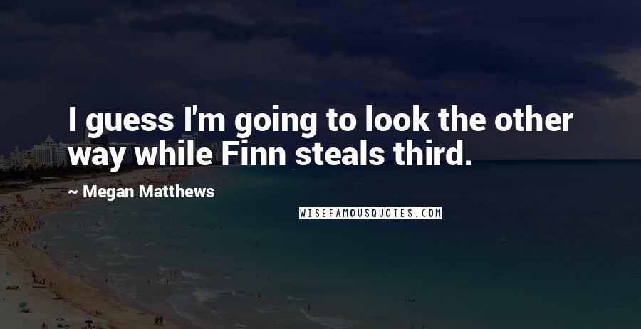 Megan Matthews Quotes: I guess I'm going to look the other way while Finn steals third.