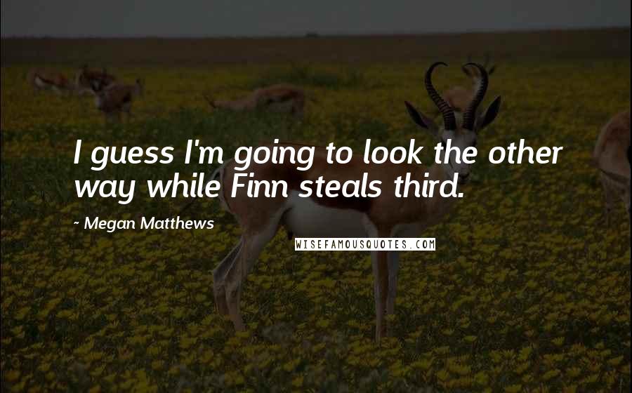 Megan Matthews Quotes: I guess I'm going to look the other way while Finn steals third.