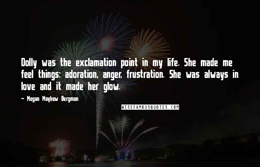 Megan Mayhew Bergman Quotes: Dolly was the exclamation point in my life. She made me feel things: adoration, anger, frustration. She was always in love and it made her glow.