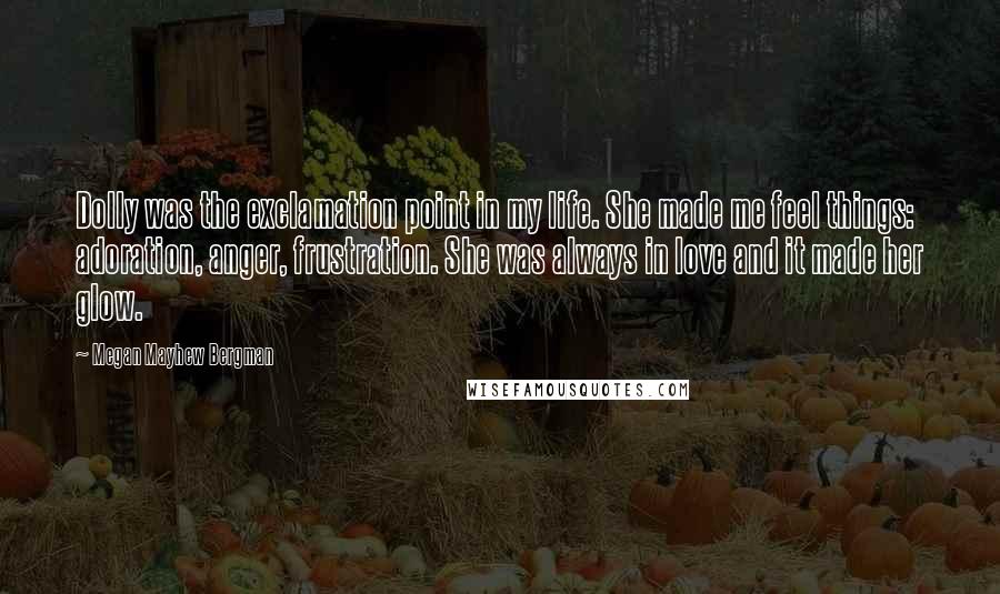 Megan Mayhew Bergman Quotes: Dolly was the exclamation point in my life. She made me feel things: adoration, anger, frustration. She was always in love and it made her glow.