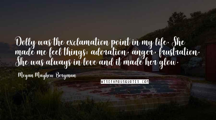 Megan Mayhew Bergman Quotes: Dolly was the exclamation point in my life. She made me feel things: adoration, anger, frustration. She was always in love and it made her glow.