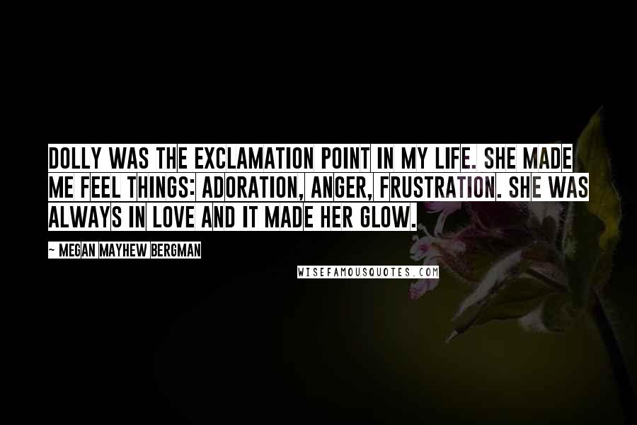 Megan Mayhew Bergman Quotes: Dolly was the exclamation point in my life. She made me feel things: adoration, anger, frustration. She was always in love and it made her glow.