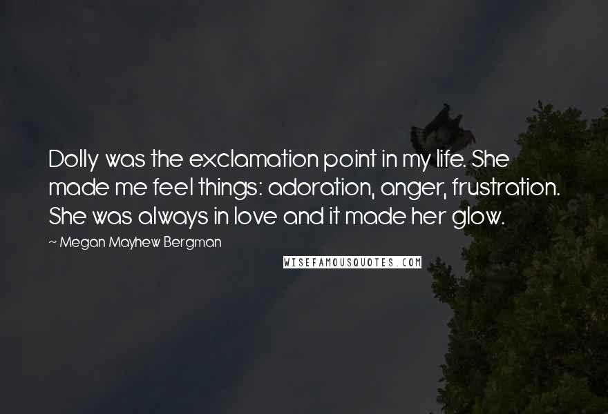 Megan Mayhew Bergman Quotes: Dolly was the exclamation point in my life. She made me feel things: adoration, anger, frustration. She was always in love and it made her glow.