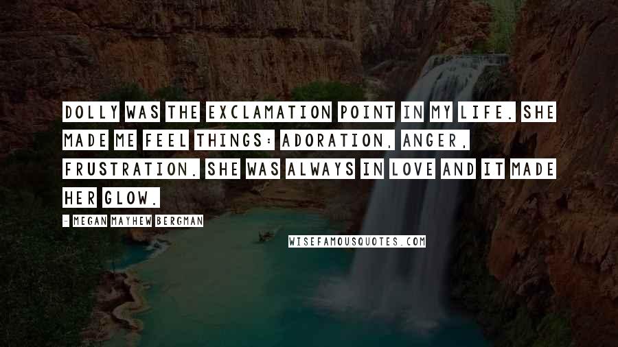 Megan Mayhew Bergman Quotes: Dolly was the exclamation point in my life. She made me feel things: adoration, anger, frustration. She was always in love and it made her glow.