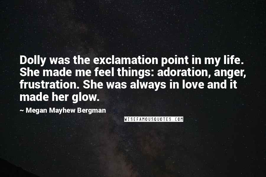 Megan Mayhew Bergman Quotes: Dolly was the exclamation point in my life. She made me feel things: adoration, anger, frustration. She was always in love and it made her glow.