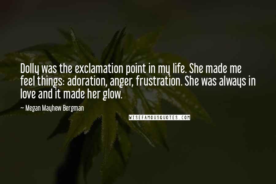 Megan Mayhew Bergman Quotes: Dolly was the exclamation point in my life. She made me feel things: adoration, anger, frustration. She was always in love and it made her glow.