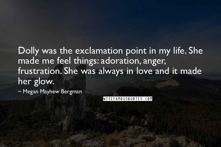 Megan Mayhew Bergman Quotes: Dolly was the exclamation point in my life. She made me feel things: adoration, anger, frustration. She was always in love and it made her glow.