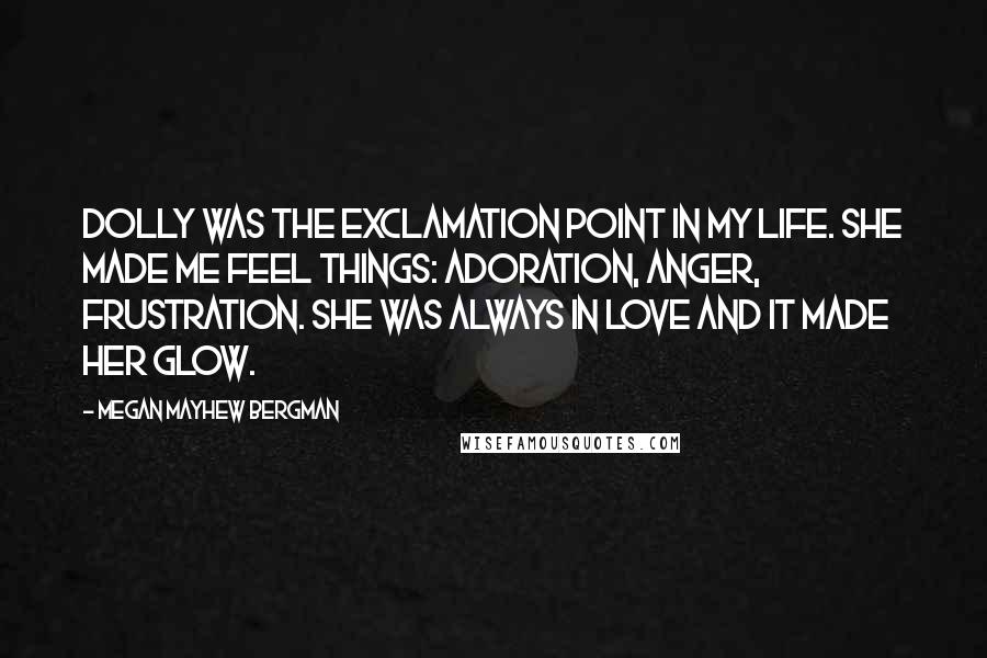 Megan Mayhew Bergman Quotes: Dolly was the exclamation point in my life. She made me feel things: adoration, anger, frustration. She was always in love and it made her glow.