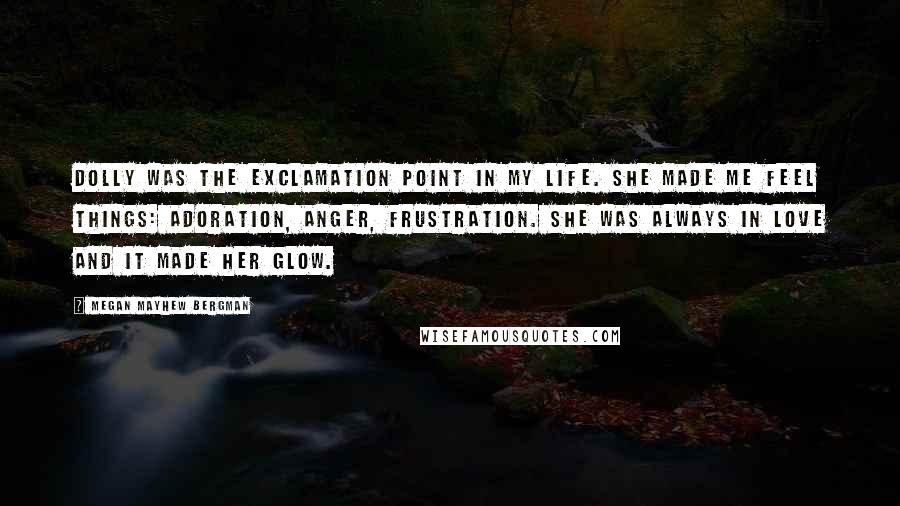 Megan Mayhew Bergman Quotes: Dolly was the exclamation point in my life. She made me feel things: adoration, anger, frustration. She was always in love and it made her glow.