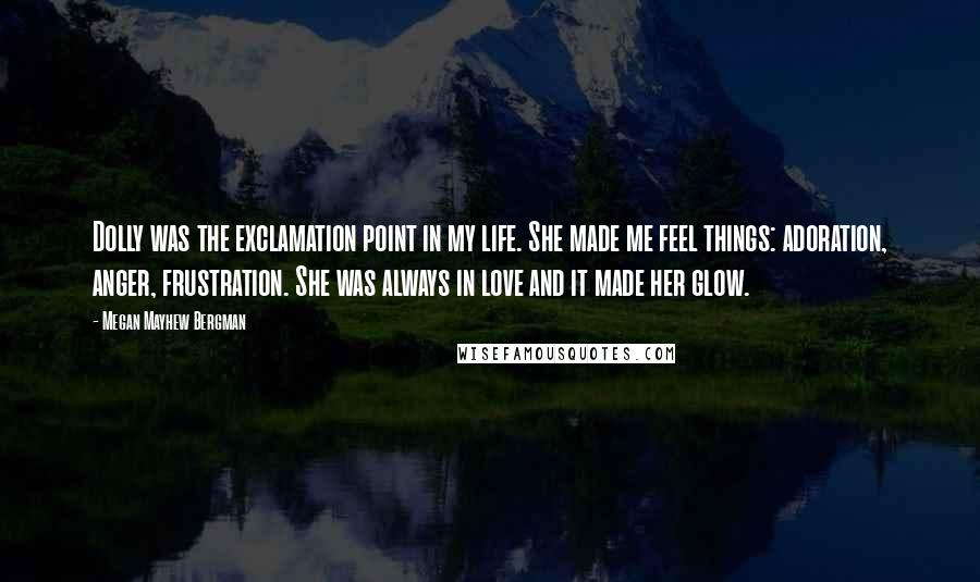 Megan Mayhew Bergman Quotes: Dolly was the exclamation point in my life. She made me feel things: adoration, anger, frustration. She was always in love and it made her glow.
