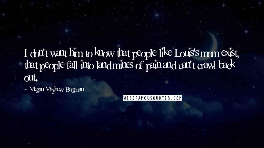 Megan Mayhew Bergman Quotes: I don't want him to know that people like Louis's mom exist, that people fall into land mines of pain and can't crawl back out.