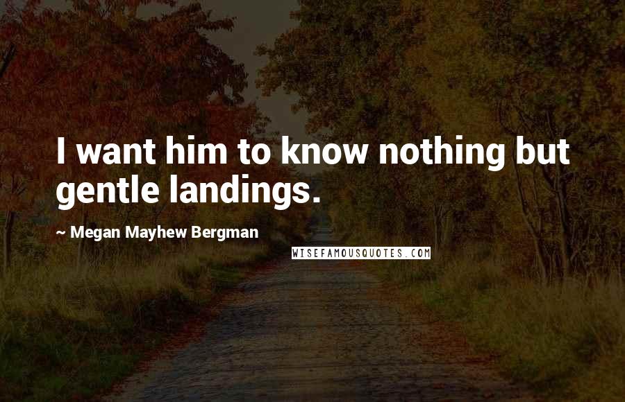 Megan Mayhew Bergman Quotes: I want him to know nothing but gentle landings.