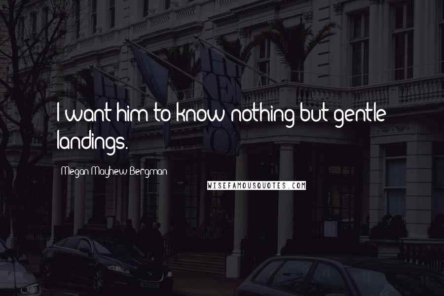 Megan Mayhew Bergman Quotes: I want him to know nothing but gentle landings.