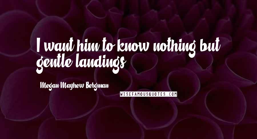 Megan Mayhew Bergman Quotes: I want him to know nothing but gentle landings.