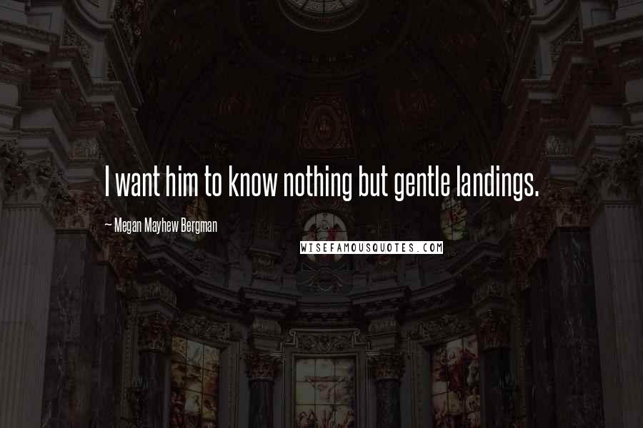 Megan Mayhew Bergman Quotes: I want him to know nothing but gentle landings.