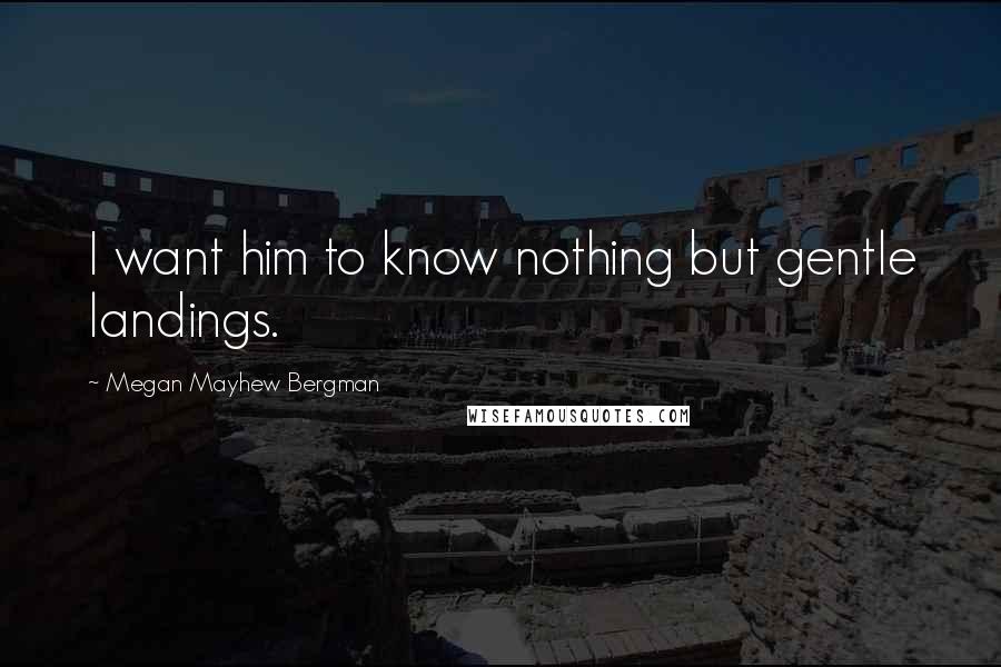 Megan Mayhew Bergman Quotes: I want him to know nothing but gentle landings.