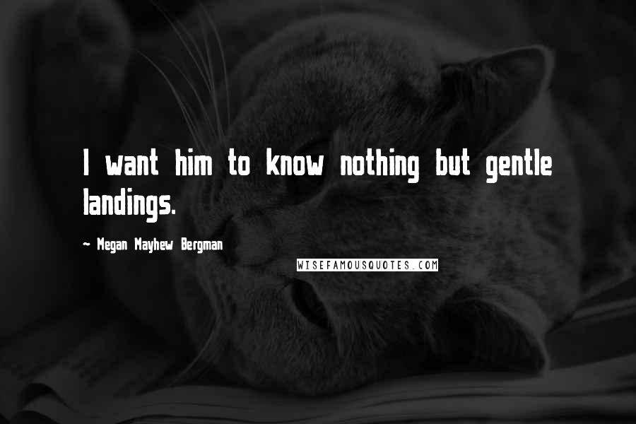 Megan Mayhew Bergman Quotes: I want him to know nothing but gentle landings.