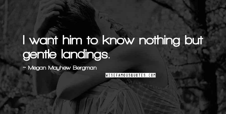 Megan Mayhew Bergman Quotes: I want him to know nothing but gentle landings.