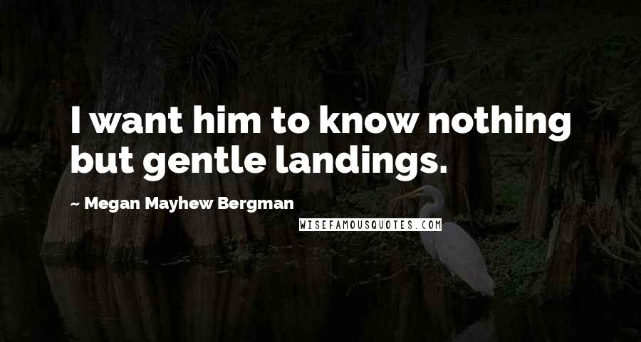 Megan Mayhew Bergman Quotes: I want him to know nothing but gentle landings.