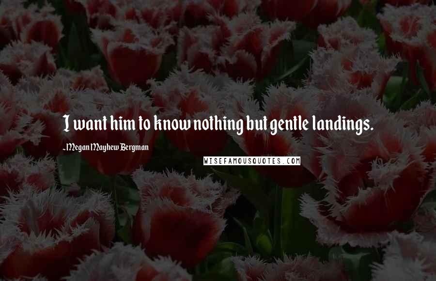 Megan Mayhew Bergman Quotes: I want him to know nothing but gentle landings.