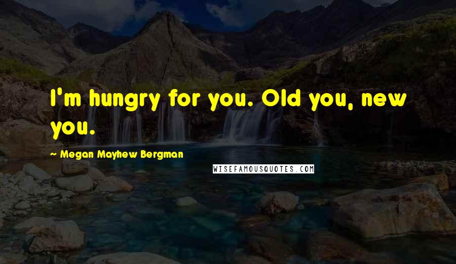 Megan Mayhew Bergman Quotes: I'm hungry for you. Old you, new you.