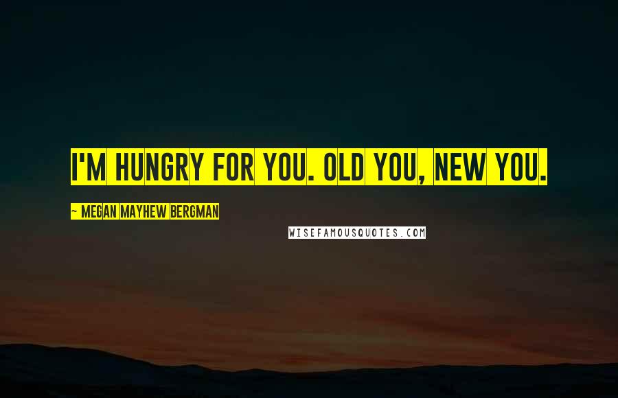 Megan Mayhew Bergman Quotes: I'm hungry for you. Old you, new you.