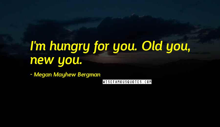 Megan Mayhew Bergman Quotes: I'm hungry for you. Old you, new you.