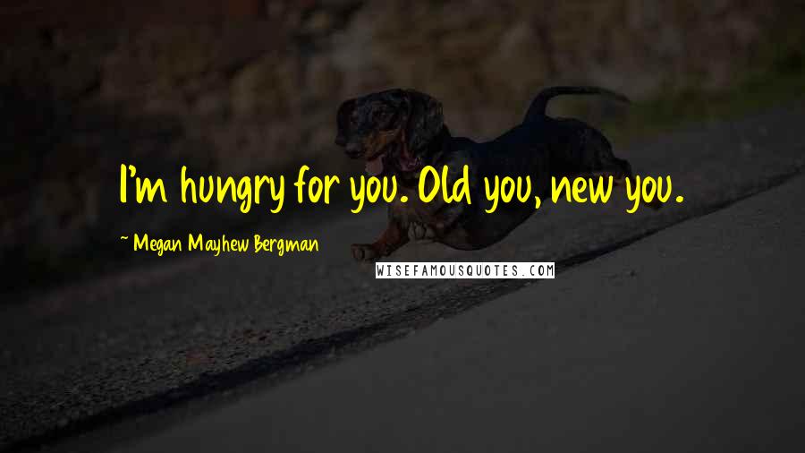 Megan Mayhew Bergman Quotes: I'm hungry for you. Old you, new you.