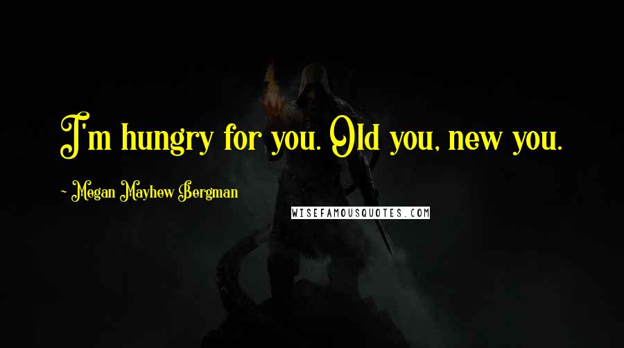 Megan Mayhew Bergman Quotes: I'm hungry for you. Old you, new you.