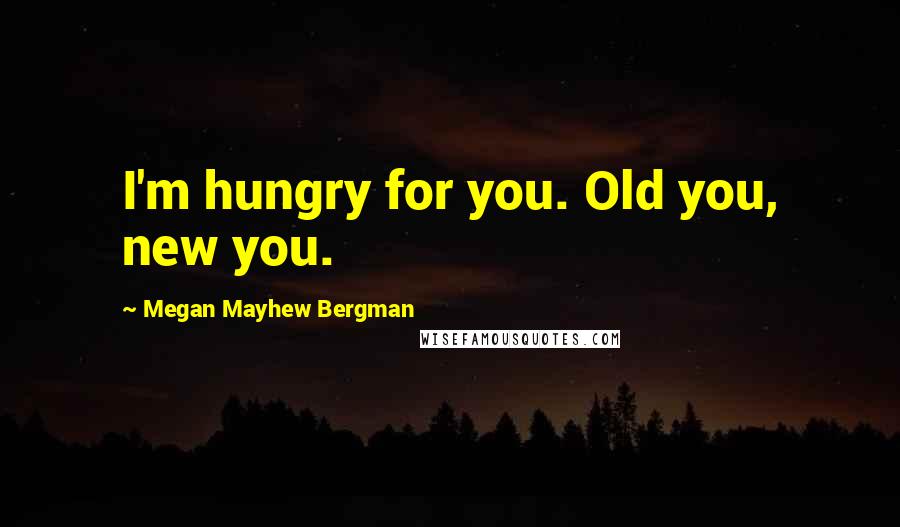 Megan Mayhew Bergman Quotes: I'm hungry for you. Old you, new you.