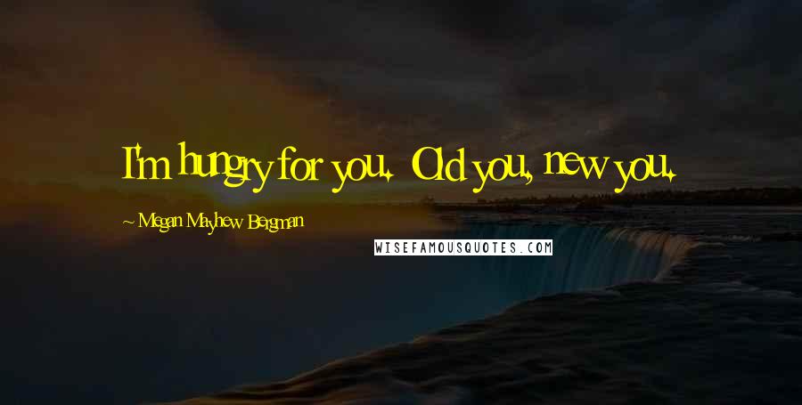 Megan Mayhew Bergman Quotes: I'm hungry for you. Old you, new you.