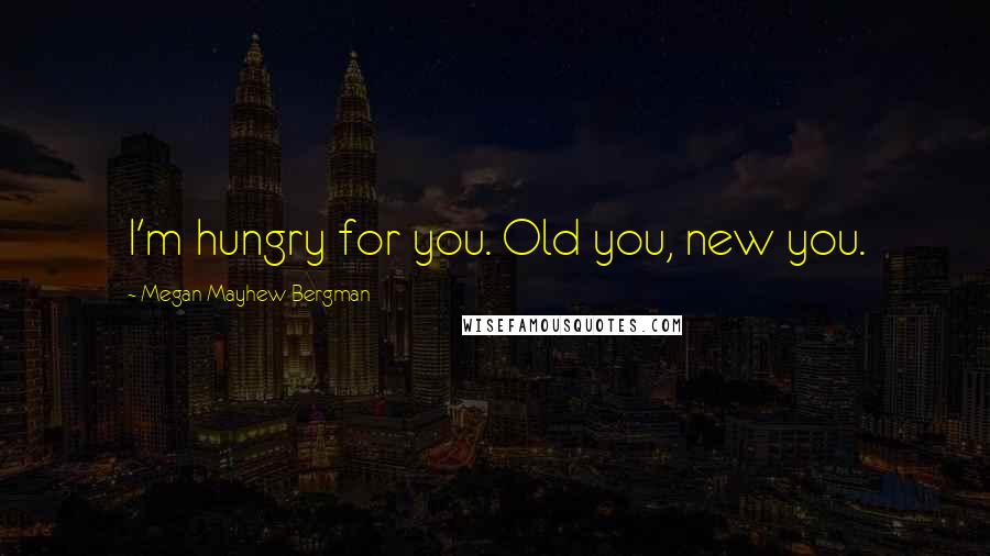 Megan Mayhew Bergman Quotes: I'm hungry for you. Old you, new you.