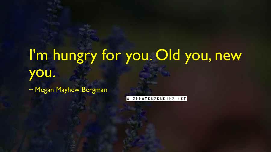 Megan Mayhew Bergman Quotes: I'm hungry for you. Old you, new you.