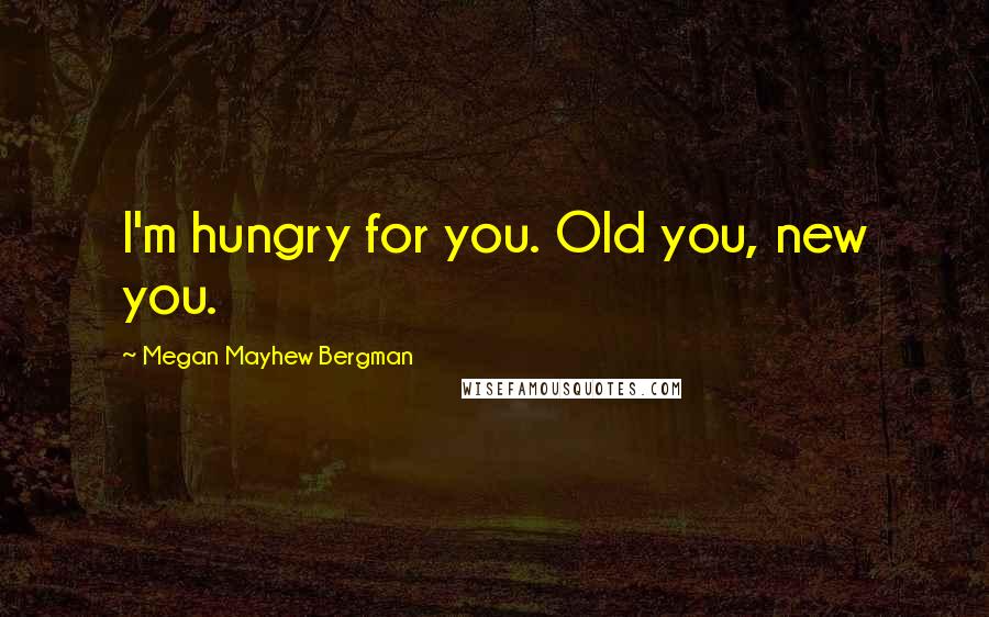 Megan Mayhew Bergman Quotes: I'm hungry for you. Old you, new you.