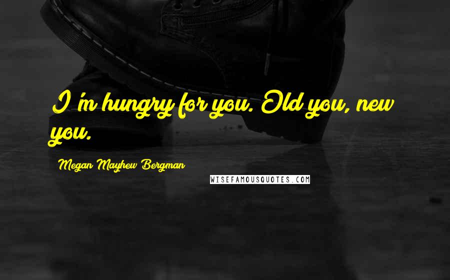 Megan Mayhew Bergman Quotes: I'm hungry for you. Old you, new you.