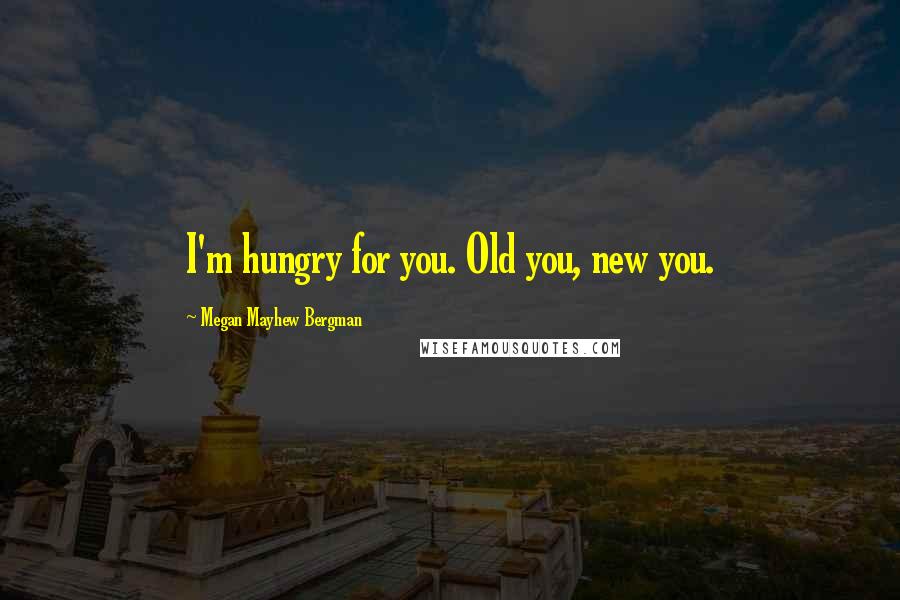 Megan Mayhew Bergman Quotes: I'm hungry for you. Old you, new you.