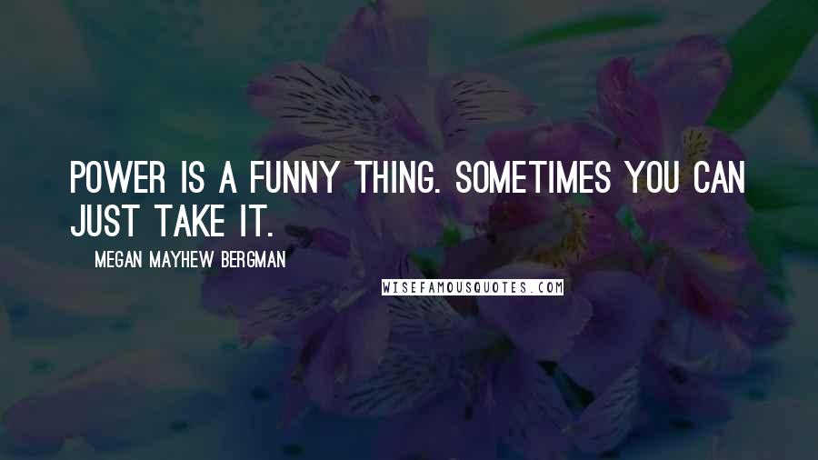 Megan Mayhew Bergman Quotes: Power is a funny thing. Sometimes you can just take it.