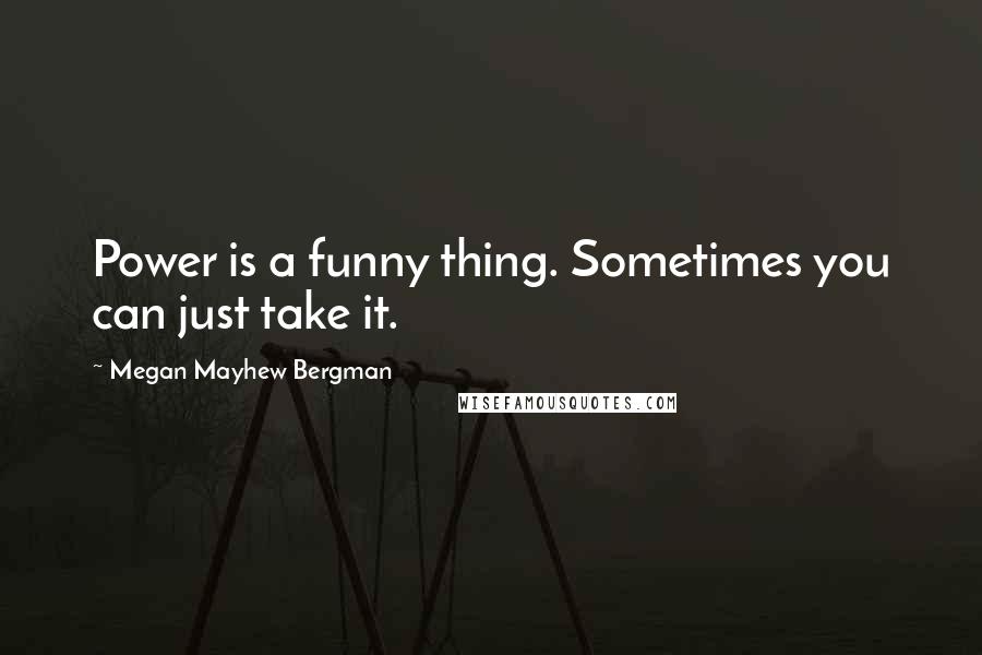 Megan Mayhew Bergman Quotes: Power is a funny thing. Sometimes you can just take it.