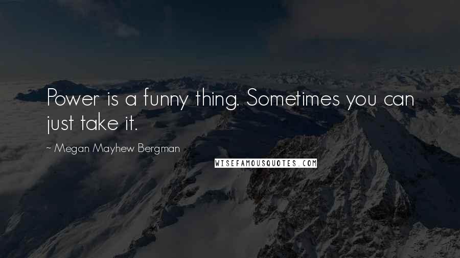 Megan Mayhew Bergman Quotes: Power is a funny thing. Sometimes you can just take it.