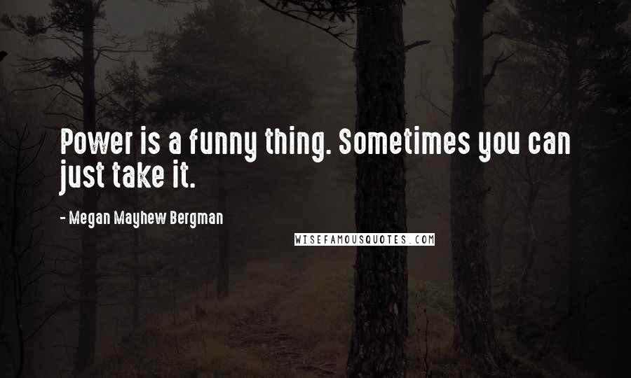 Megan Mayhew Bergman Quotes: Power is a funny thing. Sometimes you can just take it.