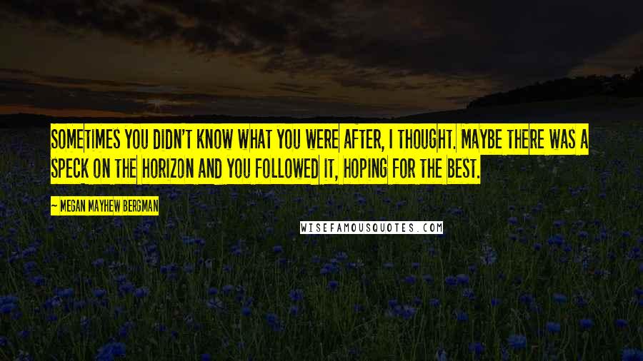 Megan Mayhew Bergman Quotes: Sometimes you didn't know what you were after, I thought. Maybe there was a speck on the horizon and you followed it, hoping for the best.