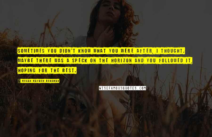 Megan Mayhew Bergman Quotes: Sometimes you didn't know what you were after, I thought. Maybe there was a speck on the horizon and you followed it, hoping for the best.