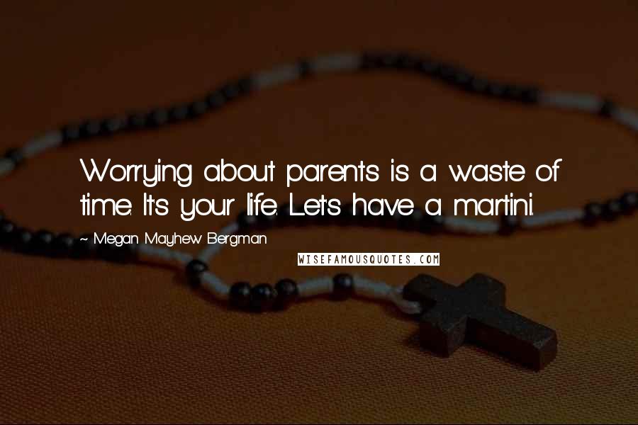 Megan Mayhew Bergman Quotes: Worrying about parents is a waste of time. It's your life. Let's have a martini.