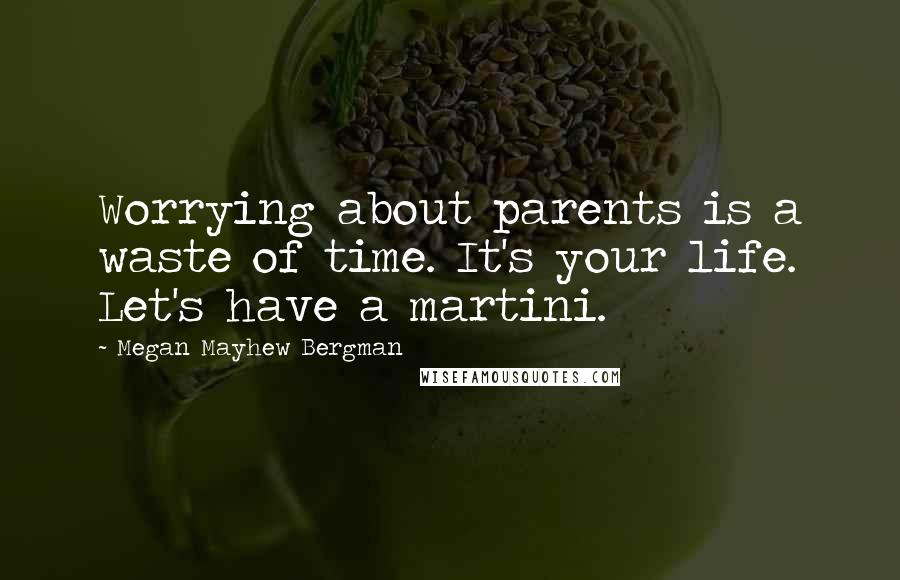 Megan Mayhew Bergman Quotes: Worrying about parents is a waste of time. It's your life. Let's have a martini.