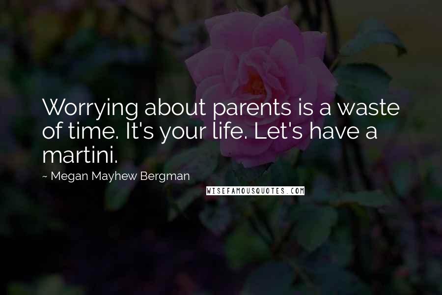 Megan Mayhew Bergman Quotes: Worrying about parents is a waste of time. It's your life. Let's have a martini.