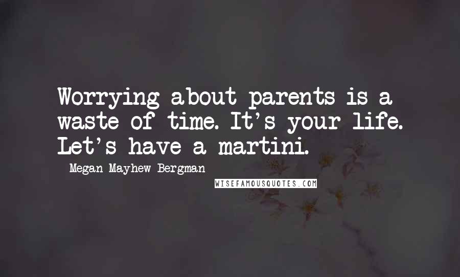Megan Mayhew Bergman Quotes: Worrying about parents is a waste of time. It's your life. Let's have a martini.