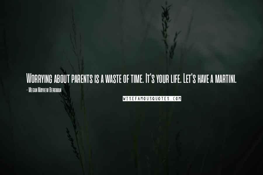 Megan Mayhew Bergman Quotes: Worrying about parents is a waste of time. It's your life. Let's have a martini.