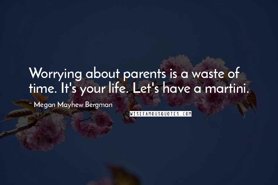 Megan Mayhew Bergman Quotes: Worrying about parents is a waste of time. It's your life. Let's have a martini.