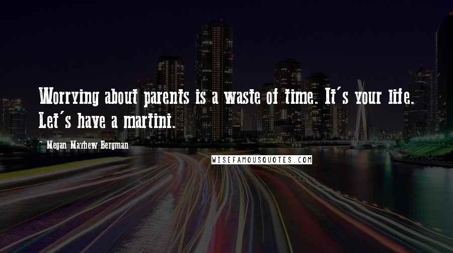 Megan Mayhew Bergman Quotes: Worrying about parents is a waste of time. It's your life. Let's have a martini.